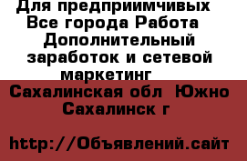 Для предприимчивых - Все города Работа » Дополнительный заработок и сетевой маркетинг   . Сахалинская обл.,Южно-Сахалинск г.